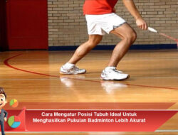 Cara Mengatur Posisi Tubuh Ideal Untuk Menghasilkan Pukulan Badminton Lebih Akurat