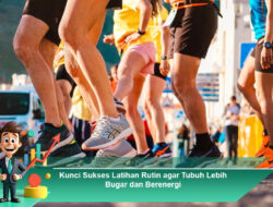 Kunci Sukses Latihan Rutin agar Tubuh Lebih Bugar dan Berenergi